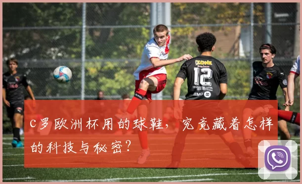 c罗欧洲杯用的球鞋，究竟藏着怎样的科技与秘密？