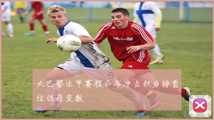 大巴黎法甲赛程公布冲击积分榜首位仍存变数